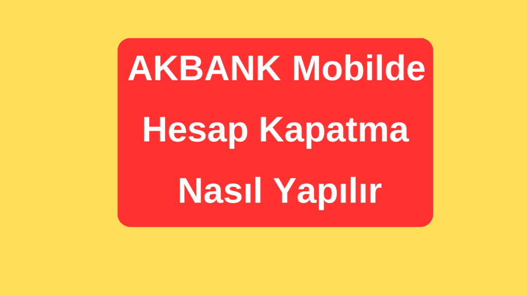 Akbank Hesap Kapatma Nasıl yapılır
