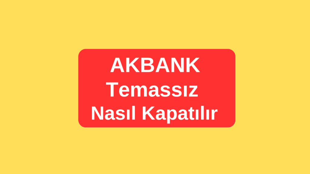 Akbank Temassız Kapatma Nasıl Yapılır