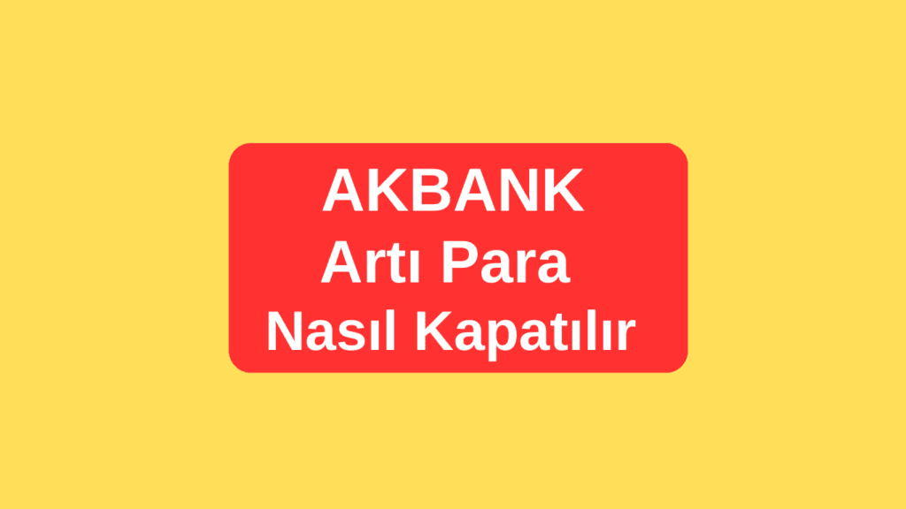 Akbank Artı Para Hesabı Kapatma Nasıl Yapılır