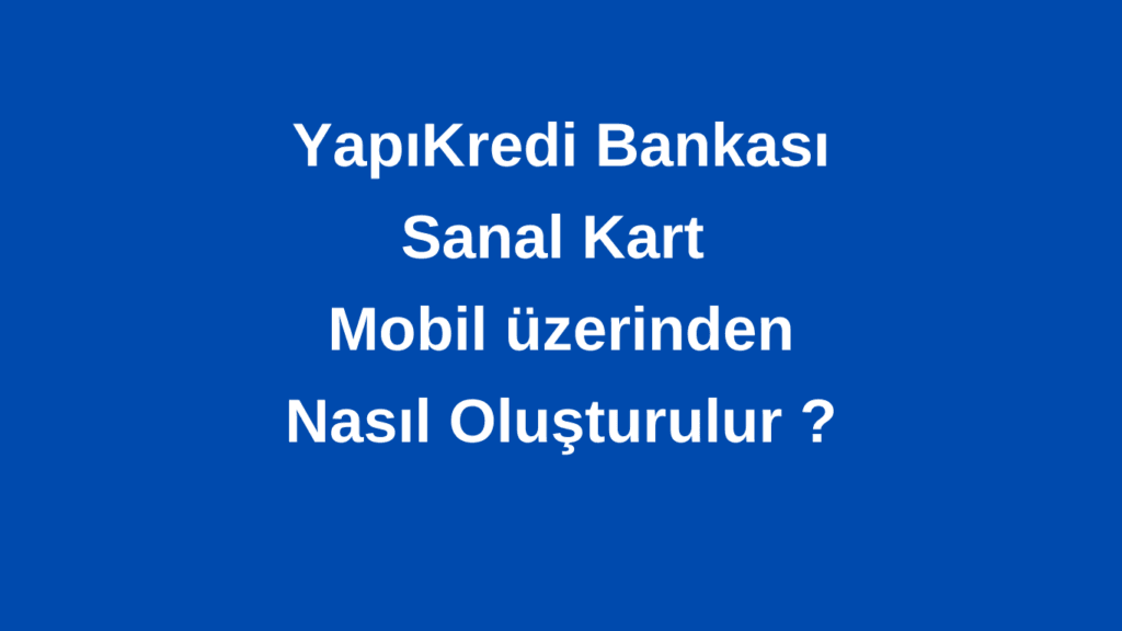 Yapı Kredi Bankası Sanal Kart Oluşturma