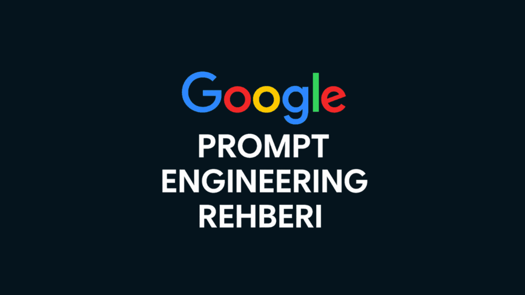 Google Prompt Mühendisliği Rehberi